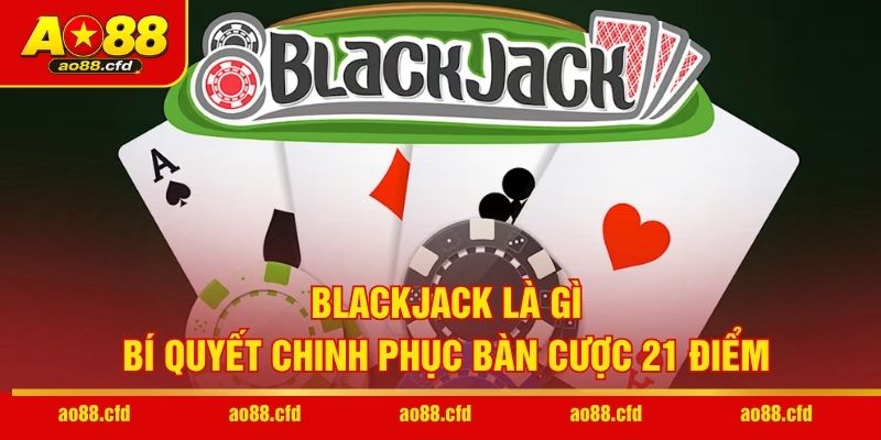 Blackjack Là Gì - Bí Quyết Chinh Phục Bàn Cược 21 Điểm