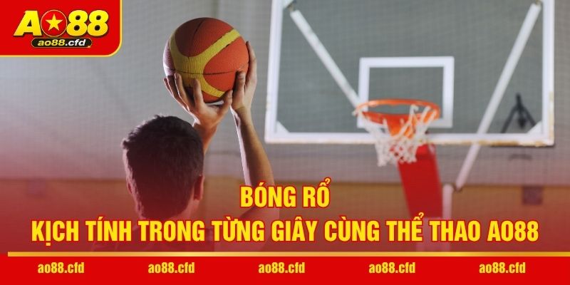 Bóng rổ bùng cháy trong từng giây phút cùng thể thao AO88