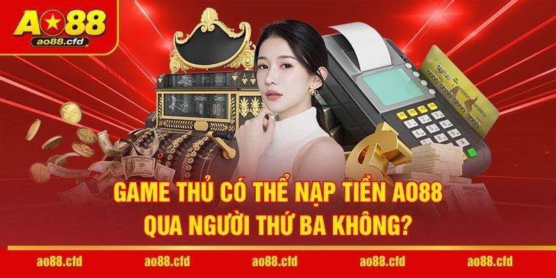 Game thủ có thể nạp tiền AO88 qua người thứ ba không?