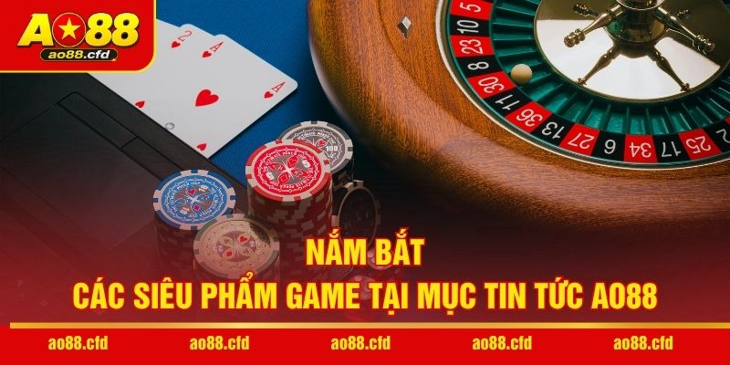 Nắm bắt các siêu phẩm game tại mục tin tức AO88