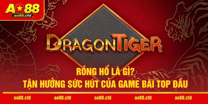 Rồng Hổ Là Gì? Tận Hưởng Sức Hút Của Game Bài Top Đầu