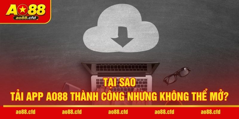 Tại sao tải app AO88 thành công nhưng không thể mở?