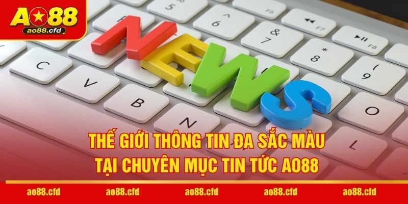Thế giới thông tin đa sắc màu tại chuyên mục tin tức AO88