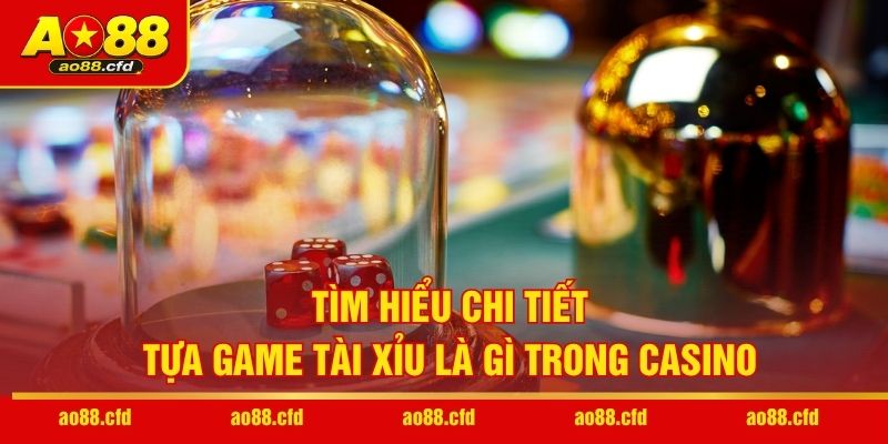 Tìm hiểu chi tiết tựa game Tài Xỉu là gì trong casino